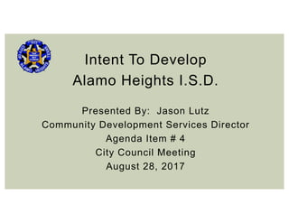 Intent To Develop
Alamo Heights I.S.D.
Presented By: Jason Lutz
Community Development Services Director
Agenda Item # 4
City Council Meeting
August 28, 2017
 
