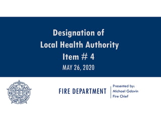 FIRE DEPARTMENT
Presented by:
Michael Gdovin
Fire Chief
Designation of
Local Health Authority
Item # 4
MAY 26, 2020
 