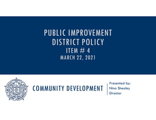 COMMUNITY DEVELOPMENT
Presented by:
Nina Shealey
Director
PUBLIC IMPROVEMENT
DISTRICT POLICY
ITEM # 4
MARCH 22, 2021
 