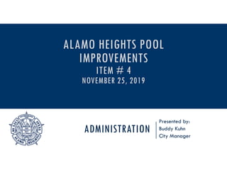 ADMINISTRATION
Presented by:
Buddy Kuhn
City Manager
ALAMO HEIGHTS POOL
IMPROVEMENTS
ITEM # 4
NOVEMBER 25, 2019
 