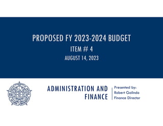 ADMINISTRATION AND
FINANCE
Presented by:
Robert Galindo
Finance Director
PROPOSED FY 2023-2024 BUDGET
ITEM # 4
AUGUST 14, 2023
 