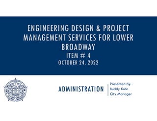 ADMINISTRATION
Presented by:
Buddy Kuhn
City Manager
ENGINEERING DESIGN & PROJECT
MANAGEMENT SERVICES FOR LOWER
BROADWAY
ITEM # 4
OCTOBER 24, 2022
 