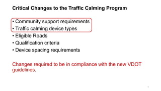 Critical Changes to the Traffic Calming Program
• Community support requirements
• Traffic calming device types
• Eligible Roads
• Qualification criteria
• Device spacing requirements
Changes required to be in compliance with the new VDOT
guidelines.
5
 