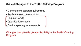 Critical Changes to the Traffic Calming Program
• Community support requirements
• Traffic calming device types
• Eligible Roads
• Qualification criteria
• Device spacing requirements
Changes that provide greater flexibility in the Traffic Calming
Program.
6
 