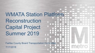 WASHINGTON METROPOLITAN AREA TRANSIT AUTHORITY1
WMATA Station Platform
Reconstruction
Capital Project
Summer 2019
Fairfax County Board Transportation Committee
7/17/2018
 