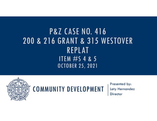 COMMUNITY DEVELOPMENT
Presented by:
Lety Hernandez
Director
P&Z CASE NO. 416
200 & 216 GRANT & 315 WESTOVER
REPLAT
ITEM #S 4 & 5
OCTOBER 25, 2021
 