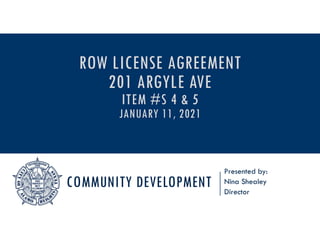 COMMUNITY DEVELOPMENT
Presented by:
Nina Shealey
Director
ROW LICENSE AGREEMENT
201 ARGYLE AVE
ITEM #S 4 & 5
JANUARY 11, 2021
 