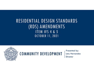 COMMUNITY DEVELOPMENT
Presented by:
Lety Hernandez
Director
RESIDENTIAL DESIGN STANDARDS
(RDS) AMENDMENTS
ITEM #S 4 & 5
OCTOBER 11, 2021
 