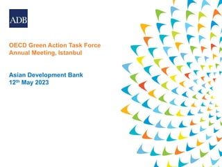 OECD Green Action Task Force
Annual Meeting, Istanbul
Asian Development Bank
12th May 2023
 