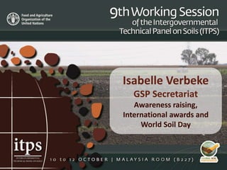 Isabelle Verbeke
GSP Secretariat
Awareness raising,
International awards and
World Soil Day
 