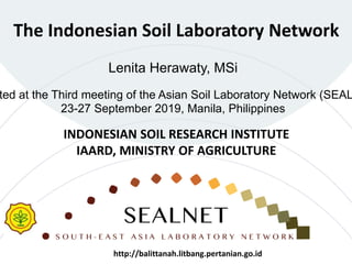 The Indonesian Soil Laboratory Network
Lenita Herawaty, MSi
ted at the Third meeting of the Asian Soil Laboratory Network (SEAL
23-27 September 2019, Manila, Philippines
INDONESIAN SOIL RESEARCH INSTITUTE
IAARD, MINISTRY OF AGRICULTURE
http://balittanah.litbang.pertanian.go.id
 