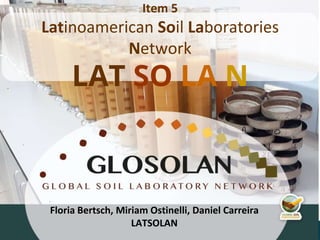 4th Meeting of the Global Soil Laboratory Network (GLOSOLAN)
Floria Bertsch, Miriam Ostinelli, Daniel Carreira
LATSOLAN
Item 5
Latinoamerican Soil Laboratories
Network
LAT SO LA N
 