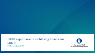 ERBD experience in mobilising finance for
SDG 6
24 November 2020
 