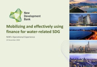 NDB’s Operational Experience
Mobilizing and effectively using
finance for water-related SDG
24 November 2020
 