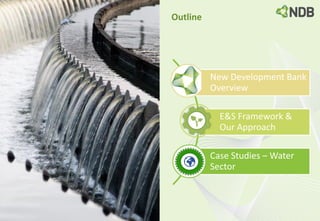 Outline
New Development Bank
Overview
E&S Framework &
Our Approach
Case Studies – Water
Sector
 