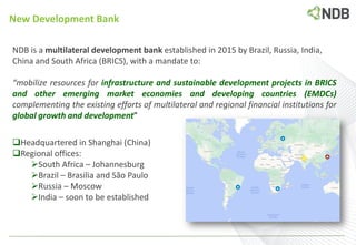 New Development Bank
NDB is a multilateral development bank established in 2015 by Brazil, Russia, India,
China and South ...