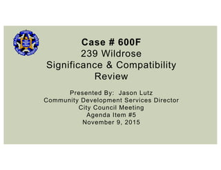 Case # 600F
239 Wildrose
Significance & Compatibility
Review
Presented By: Jason Lutz
Community Development Services Director
City Council Meeting
Agenda Item #5
November 9, 2015
 
