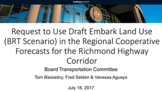 Request to Use Draft Embark Land Use
(BRT Scenario) in the Regional Cooperative
Forecasts for the Richmond Highway
Corridor
Board Transportation Committee
Tom Biesiadny, Fred Selden & Vanessa Aguayo
July 18, 2017
 