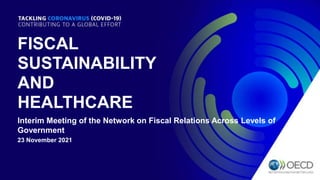 FISCAL
SUSTAINABILITY
AND
HEALTHCARE
23 November 2021
Interim Meeting of the Network on Fiscal Relations Across Levels of
Government
 