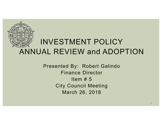 INVESTMENT POLICY
ANNUAL REVIEW and ADOPTION
Presented By: Robert Galindo
Finance Director
Item # 5
City Council Meeting
March 26, 2018
1
 