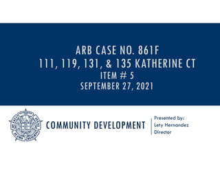COMMUNITY DEVELOPMENT
Presented by:
Lety Hernandez
Director
ARB CASE NO. 861F
111, 119, 131, & 135 KATHERINE CT
ITEM # 5
SEPTEMBER 27, 2021
 