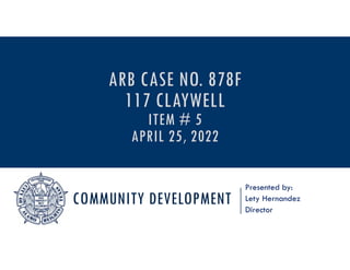 COMMUNITY DEVELOPMENT
Presented by:
Lety Hernandez
Director
ARB CASE NO. 878F
117 CLAYWELL
ITEM # 5
APRIL 25, 2022
 