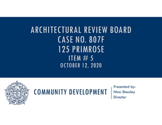 COMMUNITY DEVELOPMENT
Presented by:
Nina Shealey
Director
ARCHITECTURAL REVIEW BOARD
CASE NO. 807F
125 PRIMROSE
ITEM # 5
OCTOBER 12, 2020
 