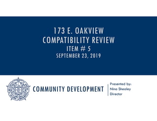 COMMUNITY DEVELOPMENT
Presented by:
Nina Shealey
Director
173 E. OAKVIEW
COMPATIBILITY REVIEW
ITEM # 5
SEPTEMBER 23, 2019
 