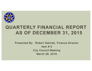 Presented By: Robert Galindo, Finance Director
Item # 5
City Council Meeting
March 28, 2016
QUARTERLY FINANCIAL REPORT
AS OF DECEMBER 31, 2015
 