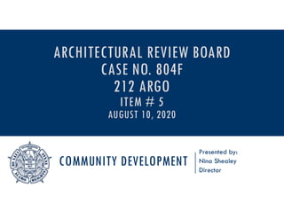 COMMUNITY DEVELOPMENT
Presented by:
Nina Shealey
Director
ARCHITECTURAL REVIEW BOARD
CASE NO. 804F
212 ARGO
ITEM # 5
AUGUST 10, 2020
 