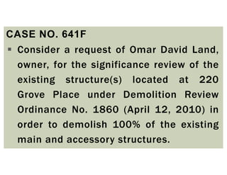 CASE NO. 641F
 Consider a request of Omar David Land,
owner, for the significance review of the
existing structure(s) located at 220
Grove Place under Demolition Review
Ordinance No. 1860 (April 12, 2010) in
order to demolish 100% of the existing
main and accessory structures.
 