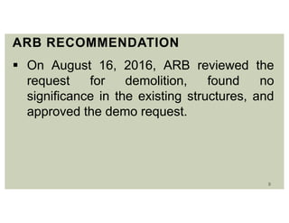 9
ARB RECOMMENDATION
 On August 16, 2016, ARB reviewed the
request for demolition, found no
significance in the existing structures, and
approved the demo request.
 