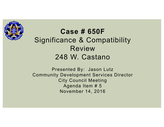 Case # 650F
Significance & Compatibility
Review
248 W. Castano
Presented By: Jason Lutz
Community Development Services Director
City Council Meeting
Agenda Item # 5
November 14, 2016
 