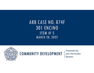 COMMUNITY DEVELOPMENT
Presented by:
Lety Hernandez
Director
ARB CASE NO. 874F
301 ENCINO
ITEM # 5
MARCH 28, 2022
 