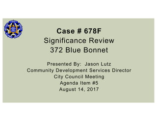 Case # 678F
Significance Review
372 Blue Bonnet
Presented By: Jason Lutz
Community Development Services Director
City Council Meeting
Agenda Item #5
August 14, 2017
 
