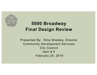 5000 Broadway
Final Design Review
Presented By: Nina Shealey, Director
Community Development Services
City Council
Item # 5
February 25, 2019
 