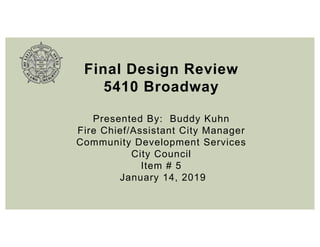 Final Design Review
5410 Broadway
Presented By: Buddy Kuhn
Fire Chief/Assistant City Manager
Community Development Services
City Council
Item # 5
January 14, 2019
 