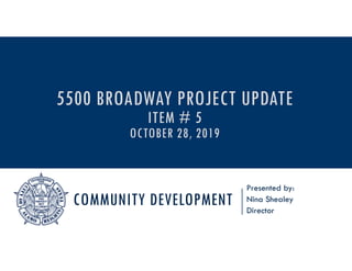 COMMUNITY DEVELOPMENT
Presented by:
Nina Shealey
Director
5500 BROADWAY PROJECT UPDATE
ITEM # 5
OCTOBER 28, 2019
 