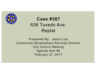 Case #387
636 Tuxedo Ave.
Replat
Presented By: Jason Lutz
Community Development Services Director
City Council Meeting
Agenda Item #5
February 27, 2017
 