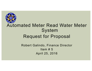 Automated Meter Read Water Meter
System
Request for Proposal
Robert Galindo, Finance Director
Item # 5
April 25, 2016
 