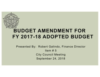 Presented By: Robert Galindo, Finance Director
Item # 5
City Council Meeting
September 24, 2018
BUDGET AMENDMENT FOR
FY 2017-18 ADOPTED BUDGET
 