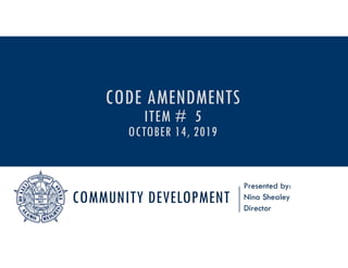 COMMUNITY DEVELOPMENT
Presented by:
Nina Shealey
Director
CODE AMENDMENTS
ITEM # 5
OCTOBER 14, 2019
 