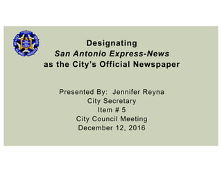 Designating
San Antonio Express-News
as the City’s Official Newspaper
Presented By: Jennifer Reyna
City Secretary
Item # 5
City Council Meeting
December 12, 2016
 