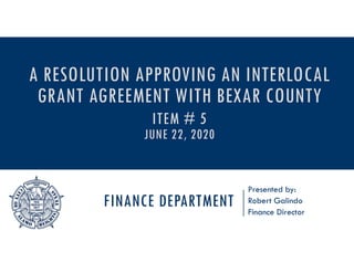 FINANCE DEPARTMENT
Presented by:
Robert Galindo
Finance Director
A RESOLUTION APPROVING AN INTERLOCAL
GRANT AGREEMENT WITH BEXAR COUNTY
ITEM # 5
JUNE 22, 2020
 