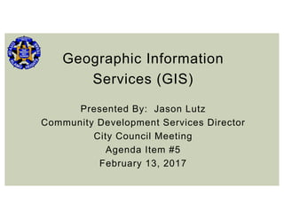 Geographic Information
Services (GIS)
Presented By: Jason Lutz
Community Development Services Director
City Council Meeting
Agenda Item #5
February 13, 2017
 