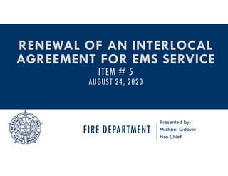 FIRE DEPARTMENT
Presented by:
Michael Gdovin
Fire Chief
RENEWAL OF AN INTERLOCAL
AGREEMENT FOR EMS SERVICE
ITEM # 5
AUGUST 24, 2020
 