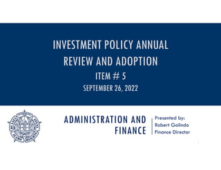 ADMINISTRATION AND
FINANCE
Presented by:
Robert Galindo
Finance Director
1
INVESTMENT POLICY ANNUAL
REVIEW AND ADOPTION
ITEM # 5
SEPTEMBER 26, 2022
 