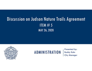 ADMINISTRATION
Presented by:
Buddy Kuhn
City Manager
Discussion on Judson Nature Trails Agreement
ITEM # 5
MAY 26, 2020
 