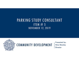 COMMUNITY DEVELOPMENT
Presented by:
Nina Shealey
Director
PARKING STUDY CONSULTANT
ITEM # 5
NOVEMBER 12, 2019
 
