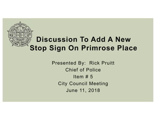 Discussion To Add A New
Stop Sign On Primrose Place
Presented By: Rick Pruitt
Chief of Police
Item # 5
City Council Meeting
June 11, 2018
 